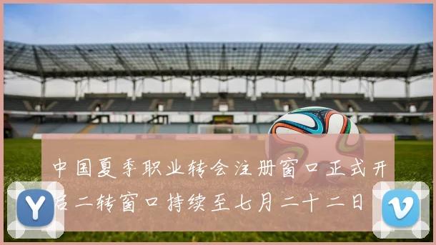 中国夏季职业转会注册窗口正式开启二转窗口持续至七月二十二日