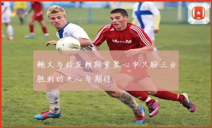 鲍文与好友赖斯重聚心中只盼三分胜利的决心与期待