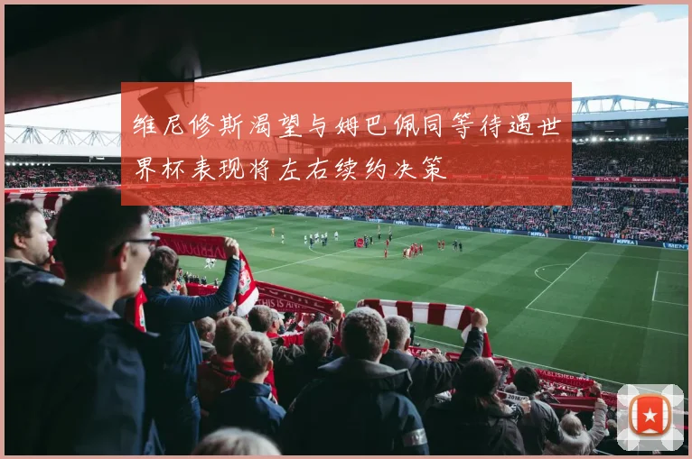 维尼修斯渴望与姆巴佩同等待遇世界杯表现将左右续约决策