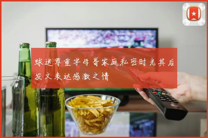 球迷尊重字母哥家庭私密时光其后发文表达感激之情