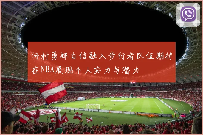 河村勇辉自信融入步行者队伍期待在NBA展现个人实力与潜力