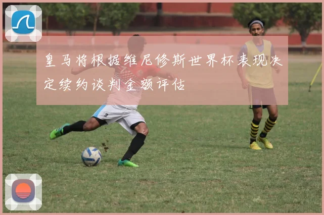皇马将根据维尼修斯世界杯表现决定续约谈判金额评估