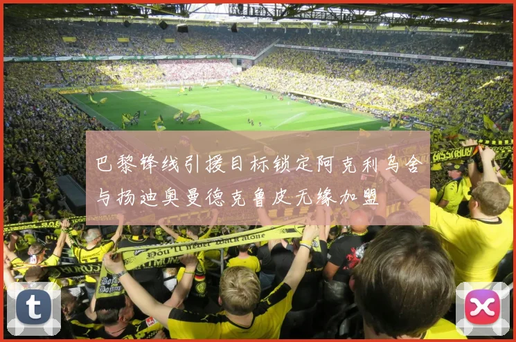 巴黎锋线引援目标锁定阿克利乌舍与扬迪奥曼德克鲁皮无缘加盟