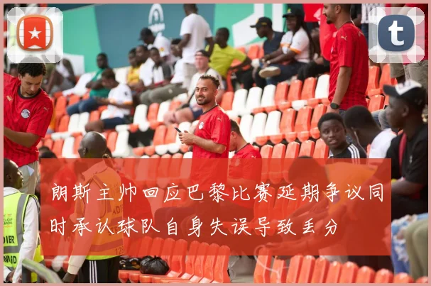 朗斯主帅回应巴黎比赛延期争议同时承认球队自身失误导致丢分