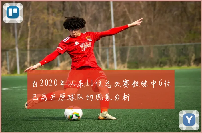自2020年以来11位总决赛教练中6位已离开原球队的现象分析