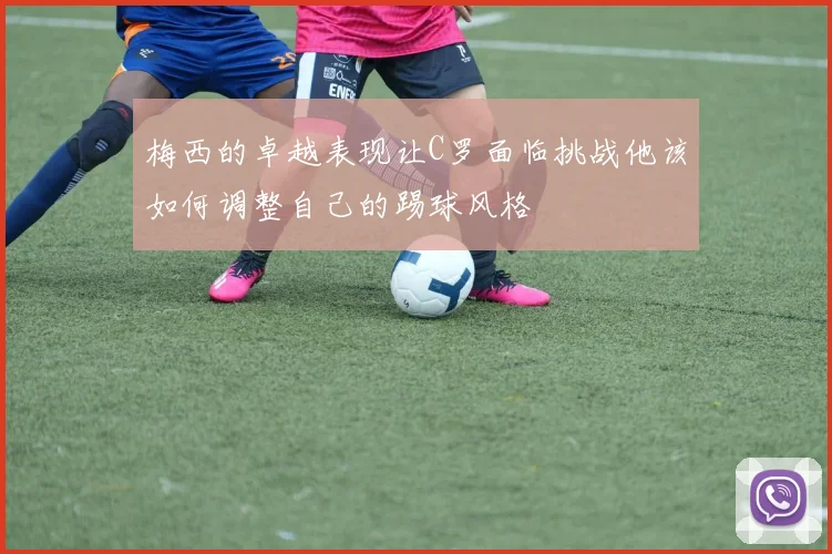 梅西的卓越表现让C罗面临挑战他该如何调整自己的踢球风格