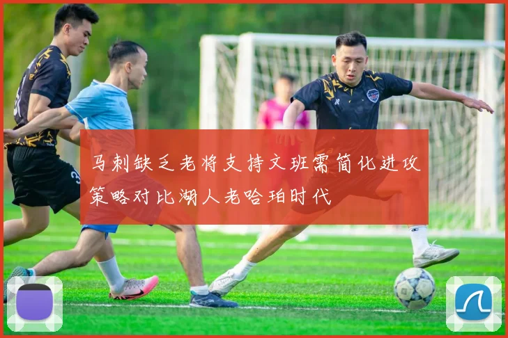 马刺缺乏老将支持文班需简化进攻策略对比湖人老哈珀时代