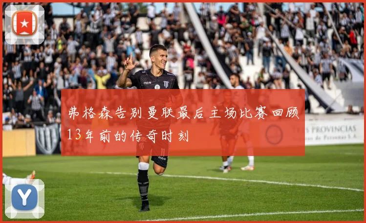 弗格森告别曼联最后主场比赛回顾13年前的传奇时刻