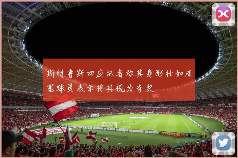 斯特鲁斯回应记者称其身形壮如活塞球员表示将其视为夸奖