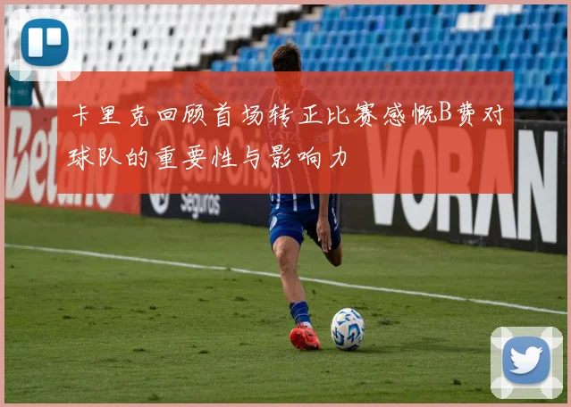 卡里克回顾首场转正比赛感慨B费对球队的重要性与影响力