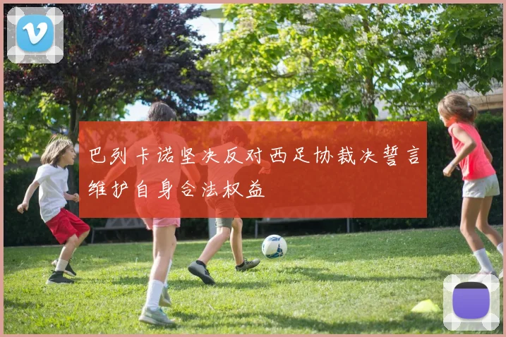 巴列卡诺坚决反对西足协裁决誓言维护自身合法权益