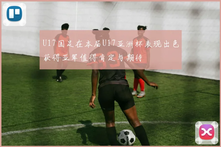 U17国足在本届U17亚洲杯表现出色获得亚军值得肯定与期待