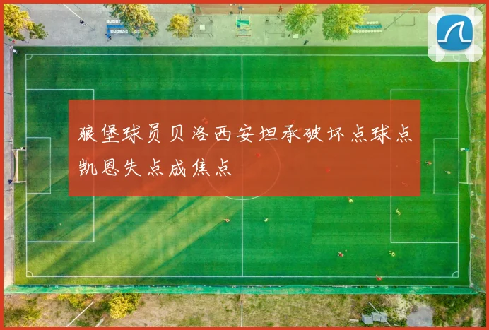狼堡球员贝洛西安坦承破坏点球点凯恩失点成焦点
