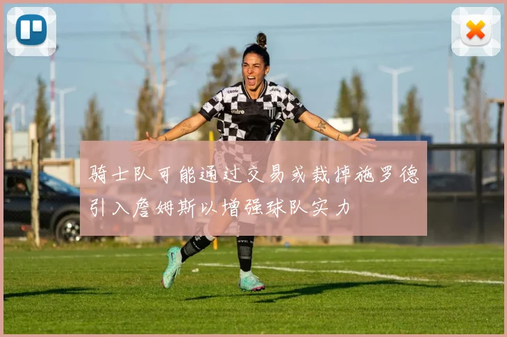 骑士队可能通过交易或裁掉施罗德引入詹姆斯以增强球队实力