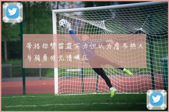 蒂格称赞雷霆实力但认为詹韦热火与骑勇将无情碾压