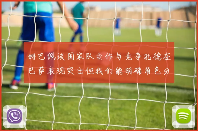 姆巴佩谈国家队合作与竞争孔德在巴萨表现突出但我们能明确角色分工